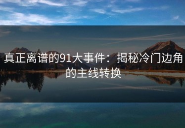 真正离谱的91大事件：揭秘冷门边角的主线转换
