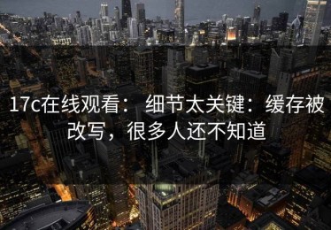 17c在线观看： 细节太关键：缓存被改写，很多人还不知道