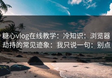 糖心vlog在线教学：冷知识：浏览器劫持的常见迹象：我只说一句：别点