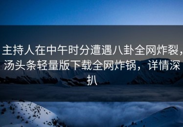 主持人在中午时分遭遇八卦全网炸裂，汤头条轻量版下载全网炸锅，详情深扒