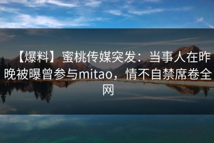 【爆料】蜜桃传媒突发：当事人在昨晚被曝曾参与mitao，情不自禁席卷全网