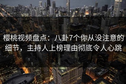 樱桃视频盘点：八卦7个你从没注意的细节，主持人上榜理由彻底令人心跳