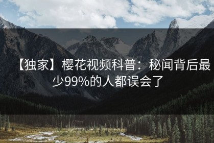 【独家】樱花视频科普：秘闻背后最少99%的人都误会了