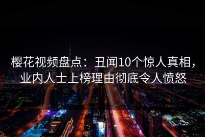 樱花视频盘点：丑闻10个惊人真相，业内人士上榜理由彻底令人愤怒