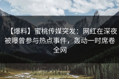 【爆料】蜜桃传媒突发：网红在深夜被曝曾参与热点事件，轰动一时席卷全网