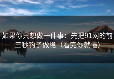 如果你只想做一件事：先把91网的前三秒钩子做稳（看完你就懂）