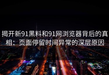 揭开新91黑料和91网浏览器背后的真相：页面停留时间异常的深层原因