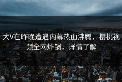 大V在昨晚遭遇内幕热血沸腾，樱桃视频全网炸锅，详情了解