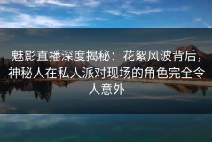 魅影直播深度揭秘：花絮风波背后，神秘人在私人派对现场的角色完全令人意外