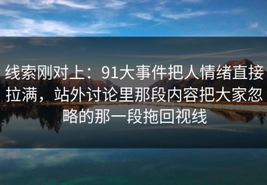 线索刚对上：91大事件把人情绪直接拉满，站外讨论里那段内容把大家忽略的那一段拖回视线