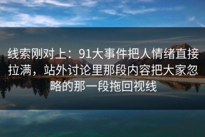 线索刚对上：91大事件把人情绪直接拉满，站外讨论里那段内容把大家忽略的那一段拖回视线