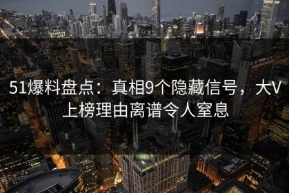51爆料盘点：真相9个隐藏信号，大V上榜理由离谱令人窒息
