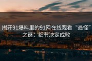 揭开91爆料里的91网在线观看“最怪”之谜：细节决定成败