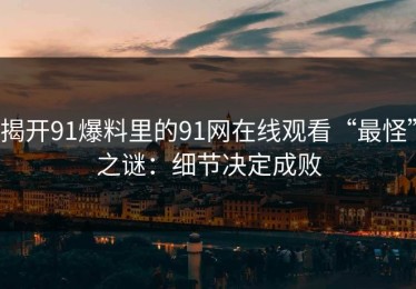 揭开91爆料里的91网在线观看“最怪”之谜：细节决定成败