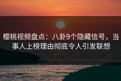 樱桃视频盘点：八卦9个隐藏信号，当事人上榜理由彻底令人引发联想