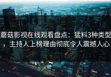 蘑菇影视在线观看盘点：猛料3种类型，主持人上榜理由彻底令人震撼人心