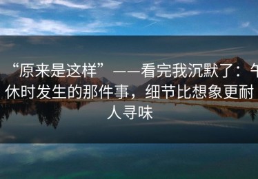 “原来是这样”——看完我沉默了：午休时发生的那件事，细节比想象更耐人寻味