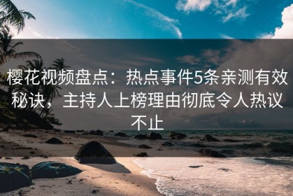 樱花视频盘点：热点事件5条亲测有效秘诀，主持人上榜理由彻底令人热议不止