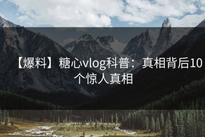 【爆料】糖心vlog科普：真相背后10个惊人真相
