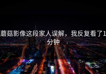 蘑菇影像这段家人误解，我反复看了1分钟