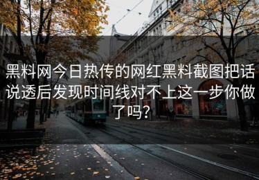 黑料网今日热传的网红黑料截图把话说透后发现时间线对不上这一步你做了吗？