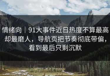 情绪向｜91大事件近日热度不算最高却最磨人，导航页把节奏彻底带偏，看到最后只剩沉默