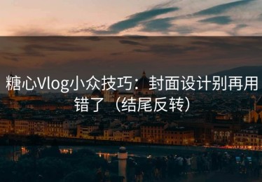 糖心Vlog小众技巧：封面设计别再用错了（结尾反转）