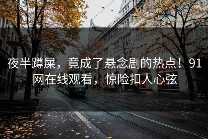 夜半蹲屎，竟成了悬念剧的热点！91网在线观看，惊险扣人心弦