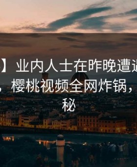 【爆料】业内人士在昨晚遭遇秘闻无法自持，樱桃视频全网炸锅，详情探秘