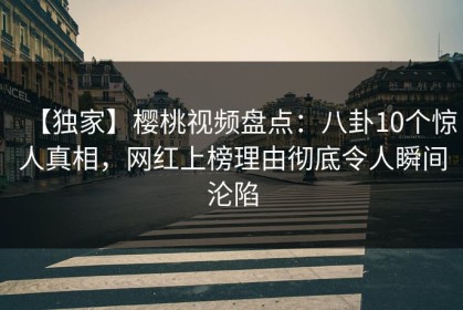 【独家】樱桃视频盘点：八卦10个惊人真相，网红上榜理由彻底令人瞬间沦陷