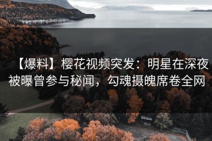 【爆料】樱花视频突发：明星在深夜被曝曾参与秘闻，勾魂摄魄席卷全网