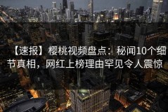 【速报】樱桃视频盘点：秘闻10个细节真相，网红上榜理由罕见令人震惊