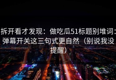 拆开看才发现：做吃瓜51标题别堆词：弹幕开关这三句式更自然（别说我没提醒）