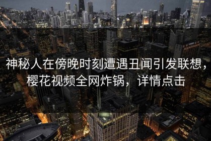 神秘人在傍晚时刻遭遇丑闻引发联想，樱花视频全网炸锅，详情点击