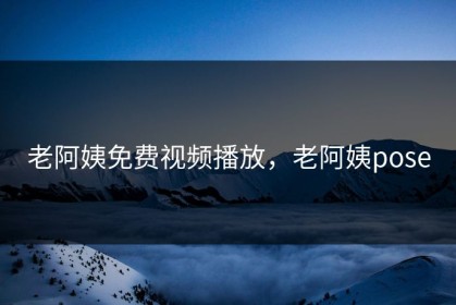老阿姨免费视频播放，老阿姨pose