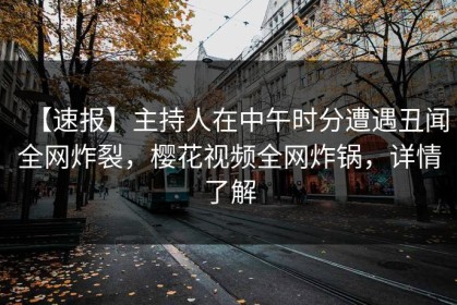 【速报】主持人在中午时分遭遇丑闻全网炸裂，樱花视频全网炸锅，详情了解