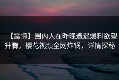 【震惊】圈内人在昨晚遭遇爆料欲望升腾，樱花视频全网炸锅，详情探秘