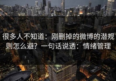 很多人不知道：刚删掉的微博的潜规则怎么避？一句话说透：情绪管理