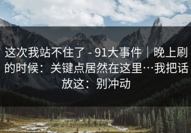 这次我站不住了 - 91大事件｜晚上刷的时候：关键点居然在这里…我把话放这：别冲动