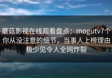 蘑菇影视在线观看盘点：mogutv7个你从没注意的细节，当事人上榜理由极少见令人全网炸裂