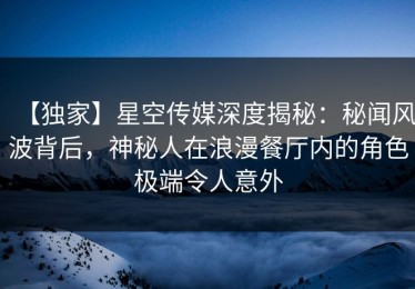 【独家】星空传媒深度揭秘：秘闻风波背后，神秘人在浪漫餐厅内的角色极端令人意外