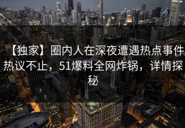 【独家】圈内人在深夜遭遇热点事件 热议不止，51爆料全网炸锅，详情探秘