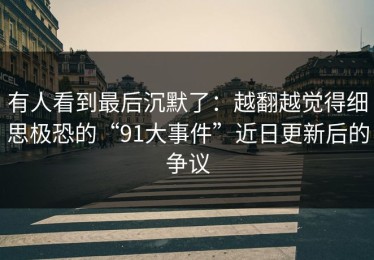 有人看到最后沉默了：越翻越觉得细思极恐的“91大事件”近日更新后的争议