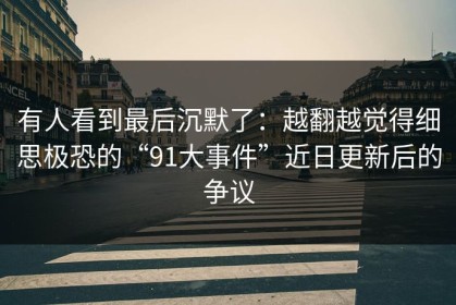 有人看到最后沉默了：越翻越觉得细思极恐的“91大事件”近日更新后的争议