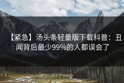 【紧急】汤头条轻量版下载科普：丑闻背后最少99%的人都误会了