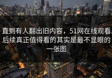 直到有人翻出旧内容，51网在线观看后续真正值得看的其实是最不显眼的一张图