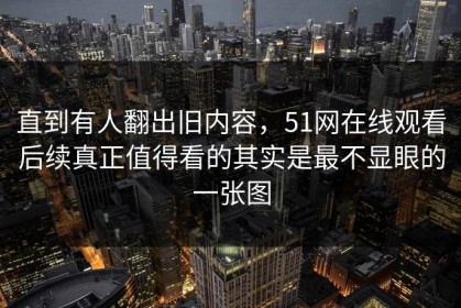 直到有人翻出旧内容，51网在线观看后续真正值得看的其实是最不显眼的一张图