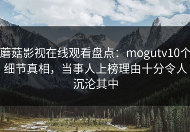蘑菇影视在线观看盘点：mogutv10个细节真相，当事人上榜理由十分令人沉沦其中