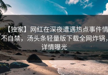 【独家】网红在深夜遭遇热点事件情不自禁，汤头条轻量版下载全网炸锅，详情曝光
