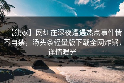 【独家】网红在深夜遭遇热点事件情不自禁，汤头条轻量版下载全网炸锅，详情曝光